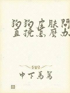 狗狗皮肤问题一直挠怎么办