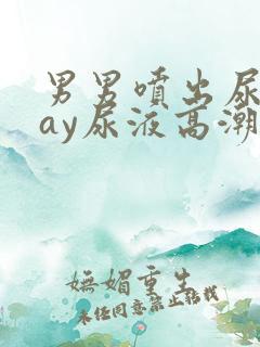 男男喷出尿play尿液高潮失禁