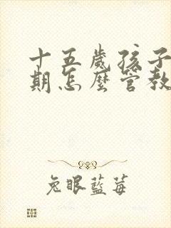 十五岁孩子叛逆期怎么管教