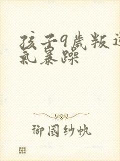 孩子9岁叛逆脾气暴躁