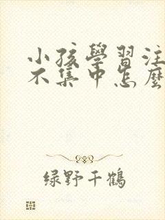 小孩学习注意力不集中怎么训练