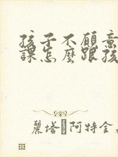 孩子不愿意去补课怎么跟孩子沟通