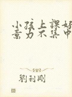 小孩上课好动注意力不集中看什么科