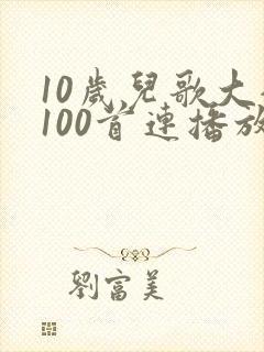 10岁儿歌大全100首连播放