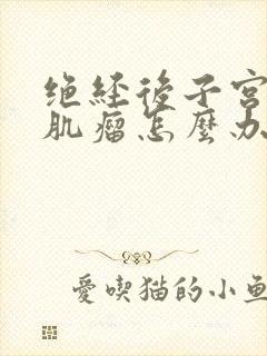 绝经后子宫内有肌瘤怎么办