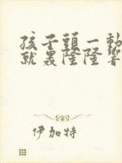 孩子头一动耳朵就轰隆隆响