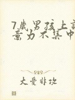 7岁男孩上课注意力不集中怎么办