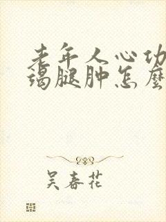 老年人心功能衰竭腿肿怎么办