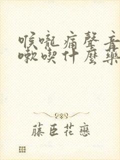 喉咙痛声音哑咳嗽吃什么药