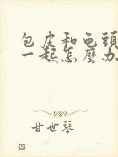 包皮和龟头黏在一起怎么办