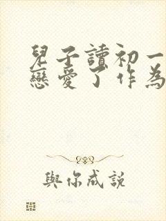 儿子读初一就谈恋爱了作为家长怎么办