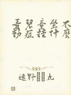 看儿童坐不住好动症挂什么科