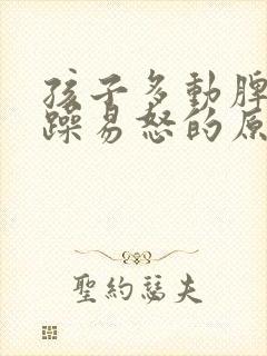 孩子多动脾气暴躁易怒的原因