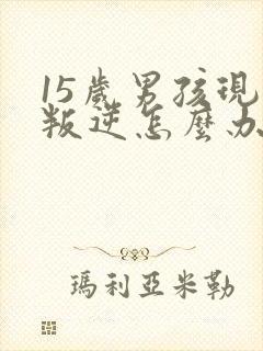 15岁男孩现在叛逆怎么办