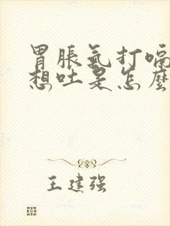 胃胀气打嗝恶心想吐是怎么回事