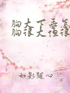 胸大下垂怎么办胸很大但很软而且下垂