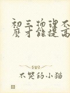 初三物理不好怎么才能提高成绩