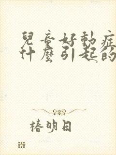 儿童好动症是由什么引起的