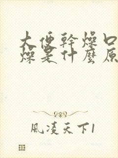 大便干燥口干舌燥是什么原因