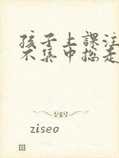 孩子上课注意力不集中总走神