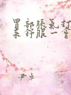 胃部胀气打嗝出来舒服一会儿又堵的慌了