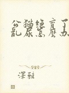 公猫绝育了还是乱尿怎么办