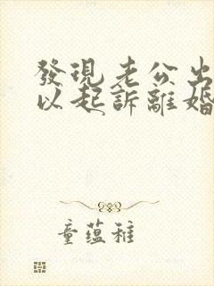 发现老公出轨可以起诉离婚吗