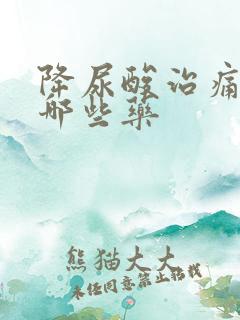 降尿酸治痛风用哪些药