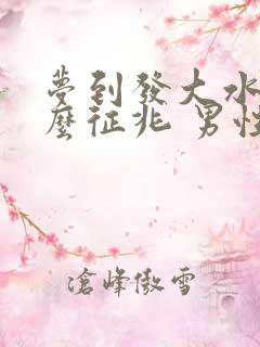 梦到发大水是什么征兆 男性周公解梦