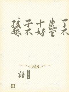 孩子十岁了越来越不好管不听话叛逆