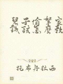 儿子偷拿家里的钱该怎么教育