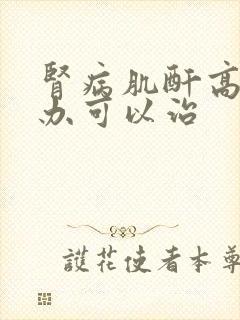 肾病肌酐高怎么办可以治