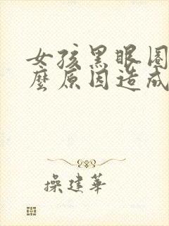 女孩黑眼圈重什么原因造成的