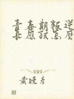 青春期叛逆期家长应该怎么办