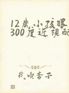 12岁小孩眼睛300度近视配啥眼睛好