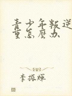 青少年叛逆很严重怎么办