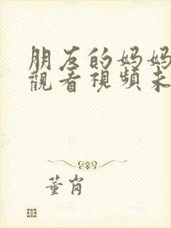 朋友的妈妈在线观看视频未删减版