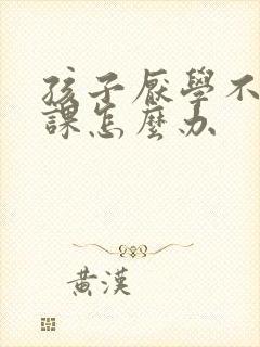 孩子厌学不想上课怎么办