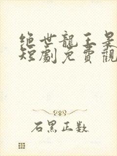 绝世龙王是我爸短剧免费观看