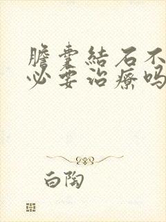 胆囊结石不疼有必要治疗吗