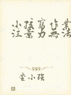 小孩写作业走神注意力无法集中怎么办