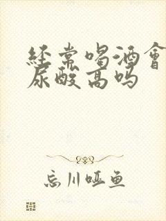 经常喝酒会引起尿酸高吗