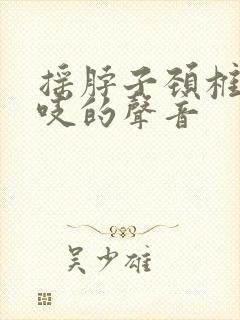 摇脖子颈椎有吱吱的声音