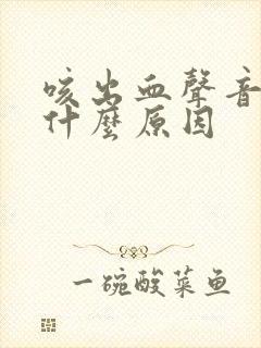 咳出血声音嘶哑什么原因