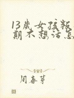 13岁女孩叛逆期不想活怎么办