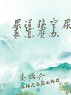 尿道狭窄尿不出来怎么办