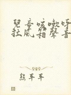 儿童咳嗽呼吸有拉风箱声音