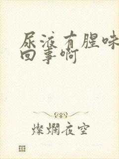 尿液有腥味怎么回事啊