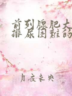 前列腺肥大导致排尿困难的治疗