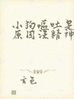 小狗呕吐是什么原因没精神不吃东西